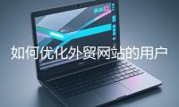 如何优化外贸网站的用户体验